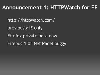 Announcement 1: HTTPWatch for FF http://httpwatch.com/ previously IE only Firefox private beta now Firebug 1.05 Net Panel buggy 