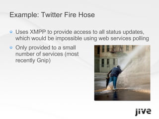 Example: Twitter Fire Hose Uses XMPP to provide access to all status updates, which would be impossible using web services polling Only provided to a small number of services (most recently Gnip) 