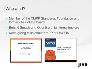 Who am I? Member of the XMPP Standards Foundation and former chair of the board Behind Smack and Openfire at igniterealtime.org Keep giving talks about XMPP at OSCON… 