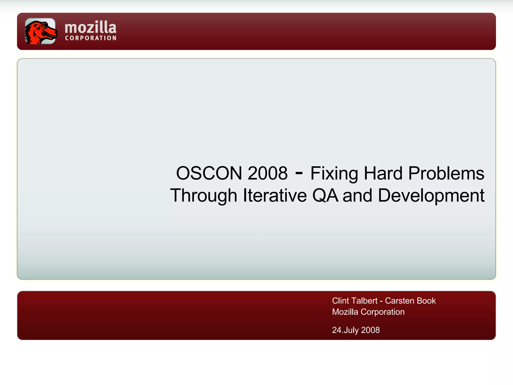 OSCON 2008  -  Fixing Hard Problems Through Iterative QA and Development Clint Talbert - Carsten Book Mozilla Corporation 24.July 2008 