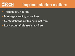Implementation matters
 Threads are not free
 Message sending is not free
 Context/thread switching is not free
 Lock acquire/release is not free
 