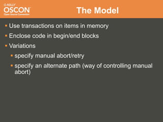 The Model
 Use transactions on items in memory
 Enclose code in begin/end blocks
 Variations
   specify manual abort/retry
   specify an alternate path (way of controlling manual
    abort)
 