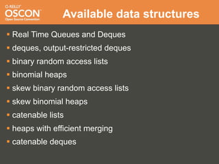 Available data structures
 Real Time Queues and Deques
 deques, output-restricted deques
 binary random access lists
 binomial heaps
 skew binary random access lists
 skew binomial heaps
 catenable lists
 heaps with efficient merging
 catenable deques
 