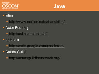 Java
 kilim
   http://www.malhar.net/sriram/kilim/
 Actor Foundry
   http://osl.cs.uiuc.edu/af/
 actorom
   http://code.google.com/p/actorom/
 Actors Guild
   http://actorsguildframework.org/
 