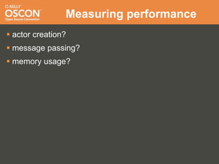 Measuring performance
 actor creation?
 message passing?
 memory usage?
 