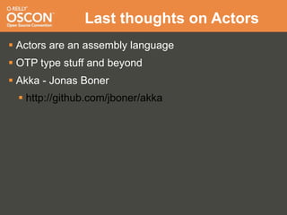 Last thoughts on Actors
 Actors are an assembly language
 OTP type stuff and beyond
 Akka - Jonas Boner
  http://github.com/jboner/akka
 
