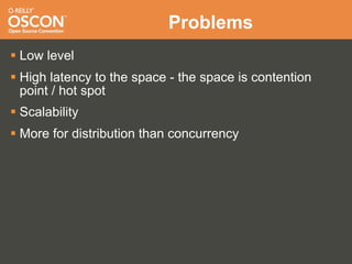 Problems
 Low level
 High latency to the space - the space is contention
  point / hot spot
 Scalability
 More for distribution than concurrency
 