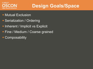 Design Goals/Space
 Mutual Exclusion
 Serialization / Ordering
 Inherent / Implicit vs Explicit
 Fine / Medium / Coarse grained
 Composability
 