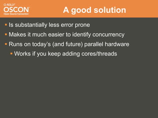 A good solution
 Is substantially less error prone
 Makes it much easier to identify concurrency
 Runs on today’s (and future) parallel hardware
   Works if you keep adding cores/threads
 