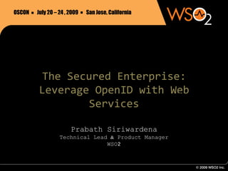 OSCON   July 20 – 24 , 2009   San Jose, California




                          .
    .

        The Secured Enterprise:
        Leverage OpenID with Web
                Services

                       Prabath Siriwardena
                  Technical Lead & Product Manager
                                WSO2
 