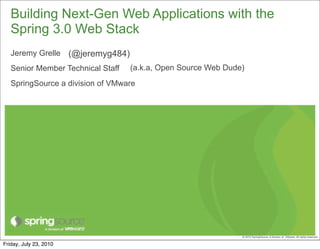 Building Next-Gen Web Applications with the
   Spring 3.0 Web Stack
   Jeremy Grelle (@jeremyg484)
   Senior Member Technical Staff   (a.k.a, Open Source Web Dude)
   SpringSource a division of VMware




                                                               © 2010 SpringSource, A division of VMware. All rights reserved

Friday, July 23, 2010
 