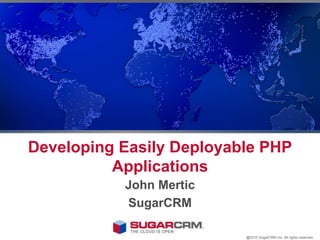 Developing Easily Deployable PHP Applications John Mertic SugarCRM @2010 SugarCRM Inc. All rights reserved. 