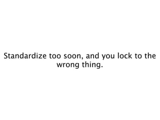 Standardize too soon, and you lock to the
              wrong thing.
 