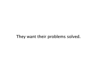 They want their problems solved.
 