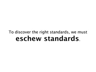 To discover the right standards, we must
   eschew standards.
 