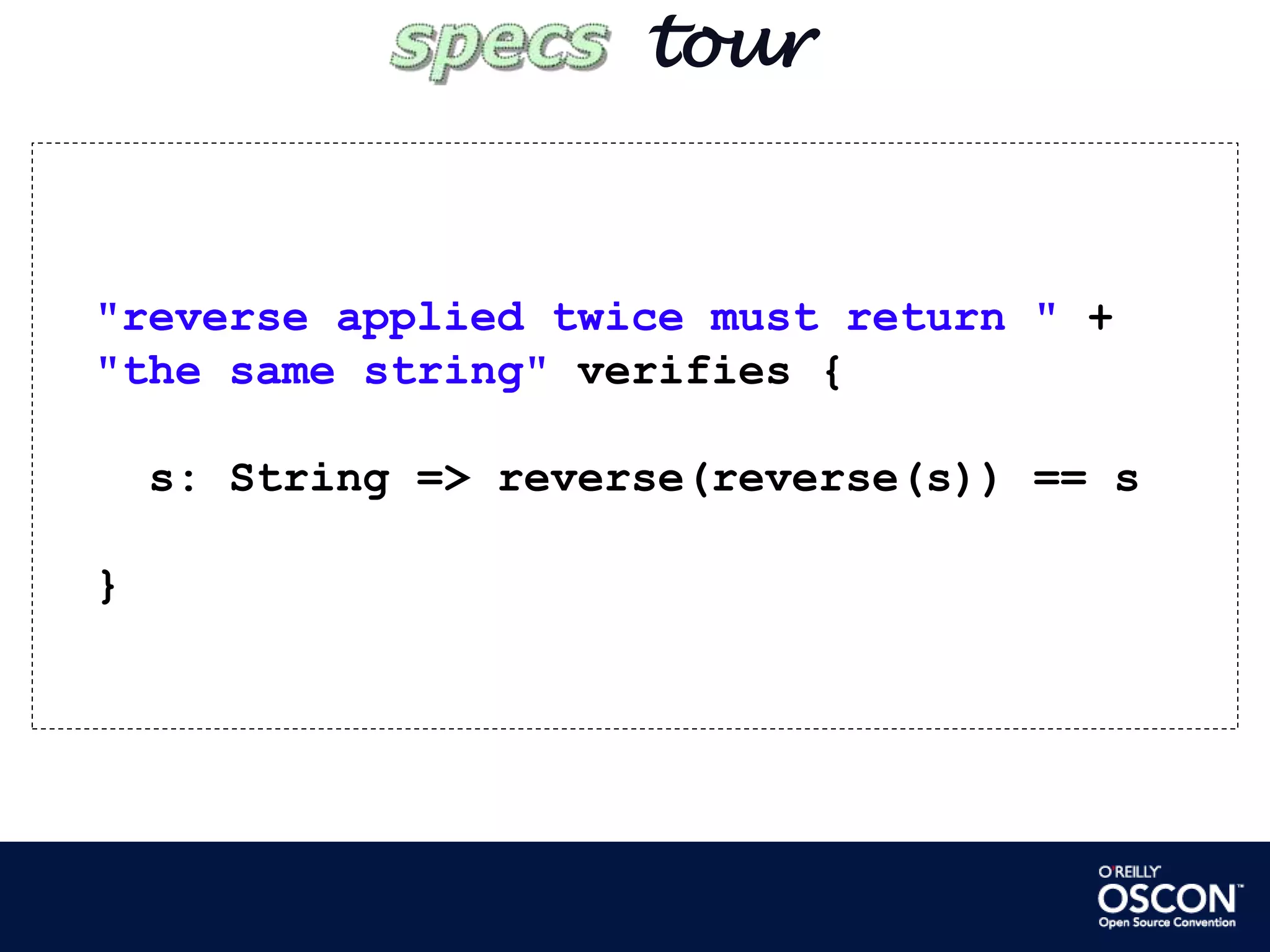        tour  "reverse applied twice must return " +  "the same string" verifies {       s: String => reverse(reverse(s)) == s   }