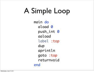 A Simple Loop
                             main do
                               aload 0
                               push_int 0
                               aaload
                               label :top
                               dup
                               aprintln
                               goto :top
                               returnvoid
                             end
Wednesday, July 27, 2011
 