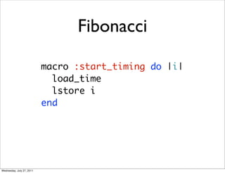 Fibonacci

                           macro :start_timing do |i|
                             load_time
                             lstore i
                           end




Wednesday, July 27, 2011
 