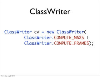 ClassWriter

      ClassWriter cv = new ClassWriter(
              ClassWriter.COMPUTE_MAXS |
              ClassWriter.COMPUTE_FRAMES);




Wednesday, July 27, 2011
 