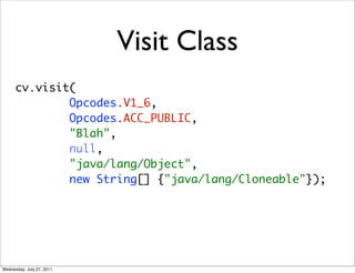 Visit Class
      cv.visit(
              Opcodes.V1_6,
              Opcodes.ACC_PUBLIC,
              "Blah",
              null,
              "java/lang/Object",
              new String[] {"java/lang/Cloneable"});




Wednesday, July 27, 2011
 