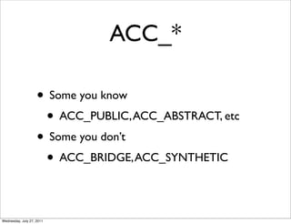ACC_*

                    • Some you know
                     • ACC_PUBLIC, ACC_ABSTRACT, etc
                    • Some you don’t
                     • ACC_BRIDGE, ACC_SYNTHETIC

Wednesday, July 27, 2011
 