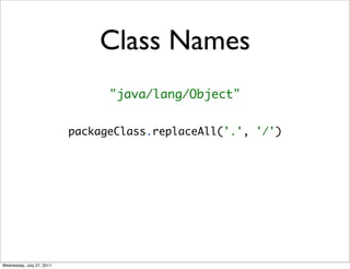 Class Names
                                 "java/lang/Object"


                           packageClass.replaceAll('.', '/')




Wednesday, July 27, 2011
 