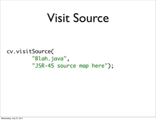 Visit Source

      cv.visitSource(
              "Blah.java",
              "JSR-45 source map here");




Wednesday, July 27, 2011
 