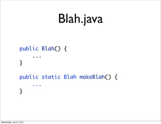Blah.java

                   public Blah() {
                       ...
                   }

                   public static Blah makeBlah() {
                       ...
                   }




Wednesday, July 27, 2011
 