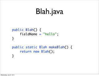 Blah.java

                   public Blah() {
                       fieldName = "hello";
                   }

                   public static Blah makeBlah() {
                       return new Blah();
                   }




Wednesday, July 27, 2011
 