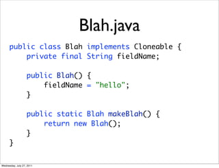 Blah.java
      public class Blah implements Cloneable {
          private final String fieldName;

                   public Blah() {
                       fieldName = "hello";
                   }

                   public static Blah makeBlah() {
                       return new Blah();
                   }
      }


Wednesday, July 27, 2011
 