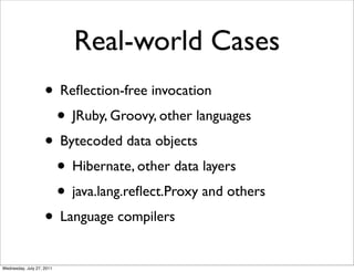 Real-world Cases
                    • Reﬂection-free invocation
                     • JRuby, Groovy, other languages
                    • Bytecoded data objects
                     • Hibernate, other data layers
                     • java.lang.reﬂect.Proxy and others
                    • Language compilers
Wednesday, July 27, 2011
 