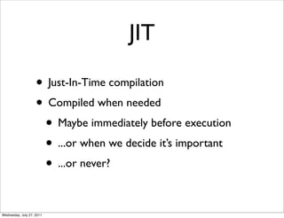 JIT

                    • Just-In-Time compilation
                    • Compiled when needed
                     • Maybe immediately before execution
                     • ...or when we decide it’s important
                     • ...or never?

Wednesday, July 27, 2011
 