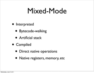 Mixed-Mode
                    • Interpreted
                     • Bytecode-walking
                     • Artiﬁcial stack
                    • Compiled
                     • Direct native operations
                     • Native registers, memory, etc
Wednesday, July 27, 2011
 