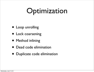 Optimization

                    • Loop unrolling
                    • Lock coarsening
                    • Method inlining
                    • Dead code elimination
                    • Duplicate code elimination

Wednesday, July 27, 2011
 