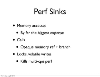 Perf Sinks
                    • Memory accesses
                     • By far the biggest expense
                    • Calls
                     • Opaque memory ref + branch
                    • Locks, volatile writes
                     • Kills multi-cpu perf
Wednesday, July 27, 2011
 