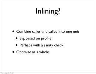 Inlining?

                    • Combine caller and callee into one unit
                     • e.g. based on proﬁle
                     • Perhaps with a sanity check
                    • Optimize as a whole

Wednesday, July 27, 2011
 