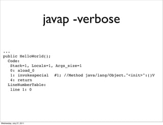 javap -verbose

  ...
  public HelloWorld();
    Code:
      Stack=1, Locals=1, Args_size=1
      0:!aload_0
      1:!invokespecial! #1; //Method java/lang/Object."<init>":()V
      4:!return
    LineNumberTable:
      line 1: 0




Wednesday, July 27, 2011
 