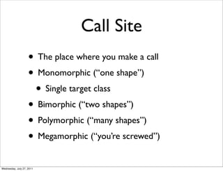 Call Site
                    • The place where you make a call
                    • Monomorphic (“one shape”)
                     • Single target class
                    • Bimorphic (“two shapes”)
                    • Polymorphic (“many shapes”)
                    • Megamorphic (“you’re screwed”)
Wednesday, July 27, 2011
 