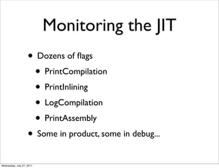 Monitoring the JIT
                    • Dozens of ﬂags
                     • PrintCompilation
                     • PrintInlining
                     • LogCompilation
                     • PrintAssembly
                    • Some in product, some in debug...
Wednesday, July 27, 2011
 