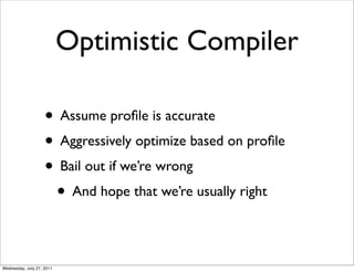 Optimistic Compiler

                    • Assume proﬁle is accurate
                    • Aggressively optimize based on proﬁle
                    • Bail out if we’re wrong
                     • And hope that we’re usually right

Wednesday, July 27, 2011
 