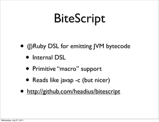 BiteScript

                    • (J)Ruby DSL for emitting JVM bytecode
                     • Internal DSL
                     • Primitive “macro” support
                     • Reads like javap -c (but nicer)
                    • http://github.com/headius/bitescript

Wednesday, July 27, 2011
 