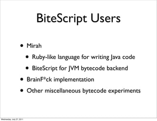 BiteScript Users

                    • Mirah
                     • Ruby-like language for writing Java code
                     • BiteScript for JVM bytecode backend
                    • BrainF*ck implementation
                    • Other miscellaneous bytecode experiments

Wednesday, July 27, 2011
 