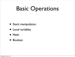Basic Operations

                    • Stack manipulation
                    • Local variables
                    • Math
                    • Boolean

Wednesday, July 27, 2011
 