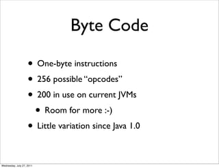 Byte Code

                    • One-byte instructions
                    • 256 possible “opcodes”
                    • 200 in use on current JVMs
                     • Room for more :-)
                    • Little variation since Java 1.0

Wednesday, July 27, 2011
 