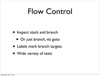 Flow Control

                    • Inspect stack and branch
                     • Or just branch, via goto
                    • Labels mark branch targets
                    • Wide variety of tests

Wednesday, July 27, 2011
 