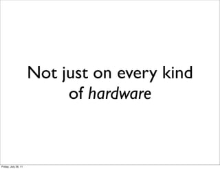 Not just on every kind
                           of hardware


Friday, July 29, 11
 