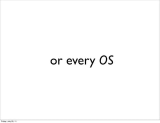 or every OS



Friday, July 29, 11
 