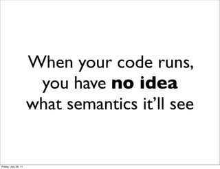 When your code runs,
                       you have no idea
                      what semantics it’ll see


Friday, July 29, 11
 