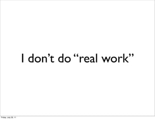 I don’t do “real work”



Friday, July 29, 11
 