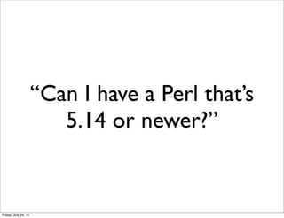 “Can I have a Perl that’s
                         5.14 or newer?”


Friday, July 29, 11
 